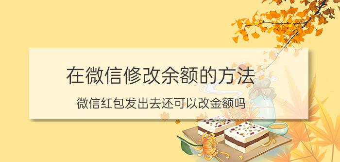 在微信修改余额的方法 微信红包发出去还可以改金额吗？